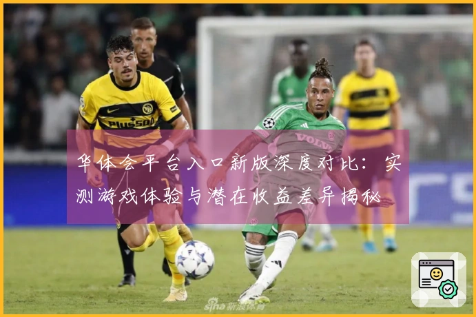 华体会平台入口新版深度对比：实测游戏体验与潜在收益差异揭秘