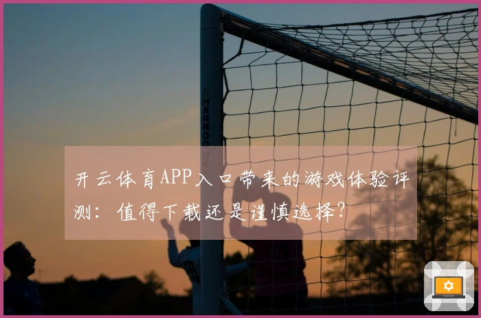 开云体育APP入口带来的游戏体验评测：值得下载还是谨慎选择？