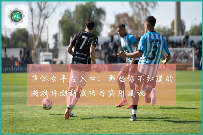 华体会平台入口：那些你不知道的游戏评测新技巧与实用建议