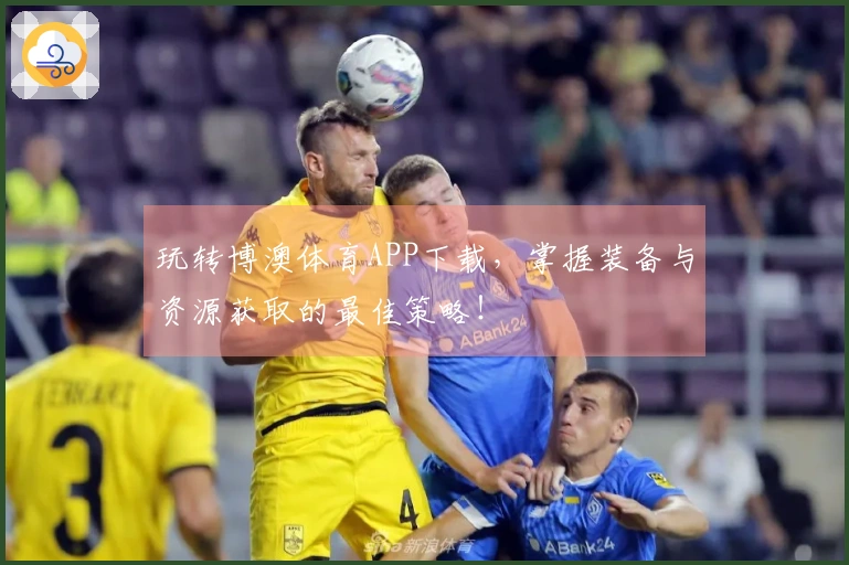 玩转博澳体育APP下载，掌握装备与资源获取的最佳策略！