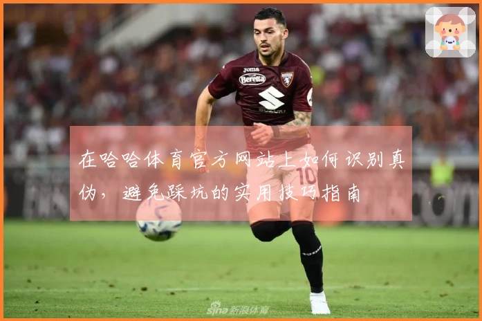 在哈哈体育官方网站上如何识别真伪，避免踩坑的实用技巧指南