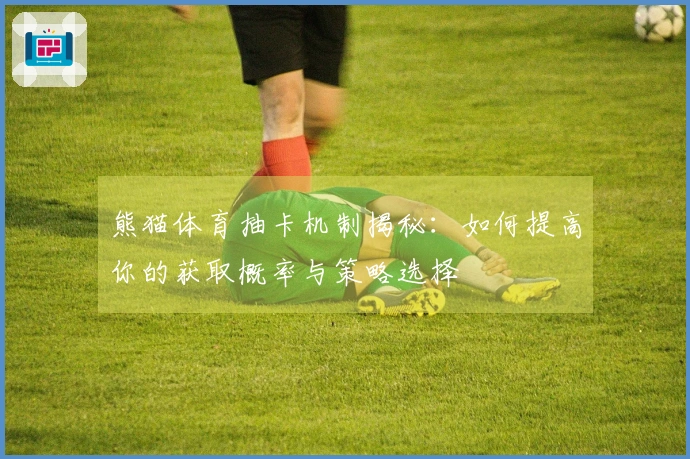 熊猫体育抽卡机制揭秘：如何提高你的获取概率与策略选择