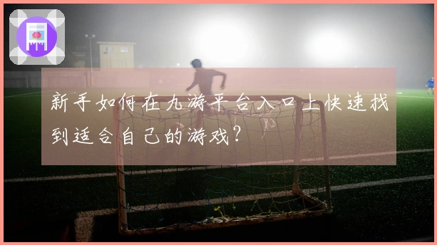 新手如何在九游平台入口上快速找到适合自己的游戏？