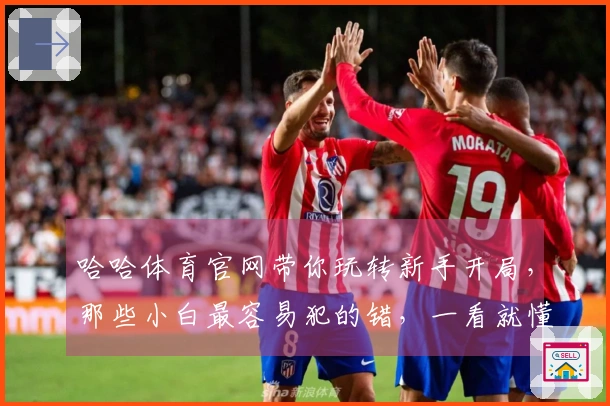 哈哈体育官网带你玩转新手开局，那些小白最容易犯的错，一看就懂！