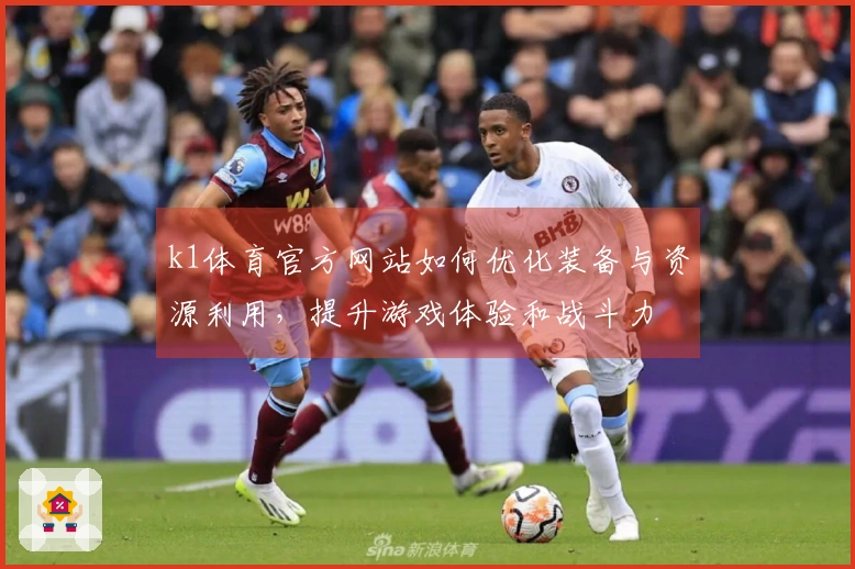 k1体育官方网站如何优化装备与资源利用，提升游戏体验和战斗力
