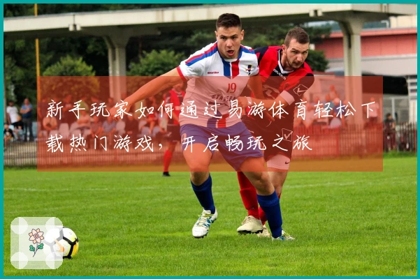 新手玩家如何通过易游体育轻松下载热门游戏，开启畅玩之旅