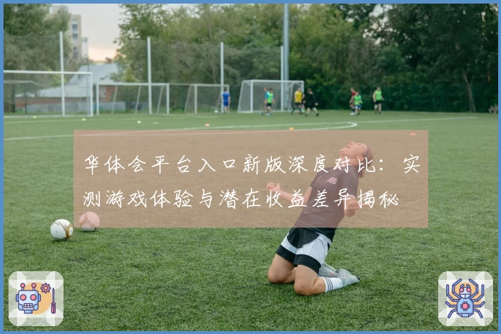 华体会平台入口新版深度对比：实测游戏体验与潜在收益差异揭秘