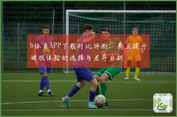 b体育APP下载对比评测：真正提升游戏体验的选择与差异分析