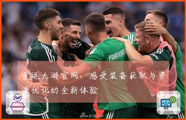 重返九游官网，感受装备获取与资源优化的全新体验