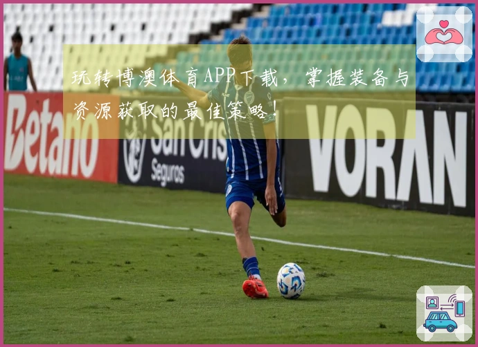 玩转博澳体育APP下载，掌握装备与资源获取的最佳策略！