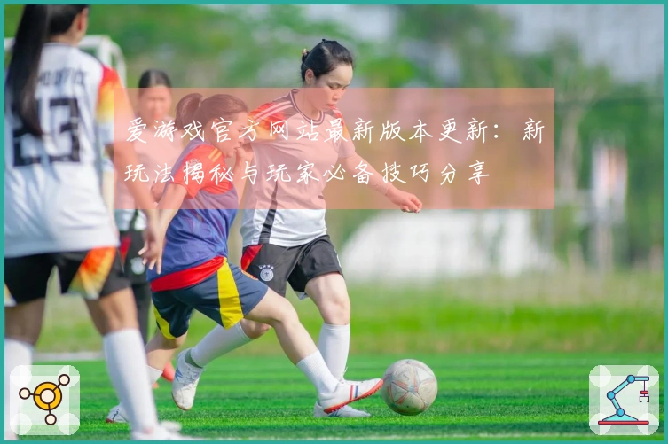 爱游戏官方网站最新版本更新：新玩法揭秘与玩家必备技巧分享