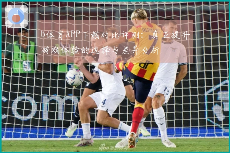 b体育APP下载对比评测：真正提升游戏体验的选择与差异分析