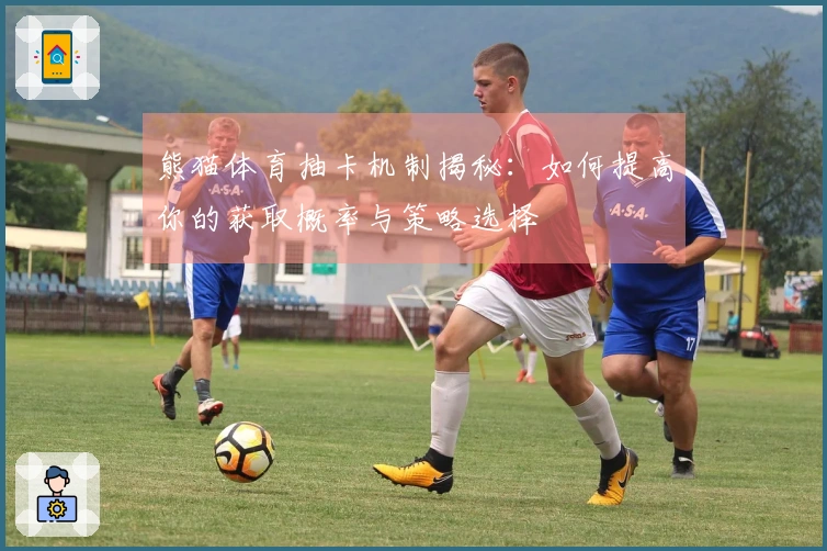 熊猫体育抽卡机制揭秘：如何提高你的获取概率与策略选择