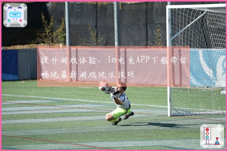 提升游戏体验，im电竞APP下载带你畅玩最新游戏玩法技巧