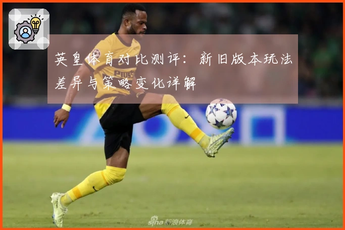 英皇体育对比测评：新旧版本玩法差异与策略变化详解