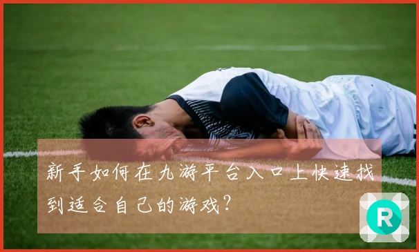 新手如何在九游平台入口上快速找到适合自己的游戏？