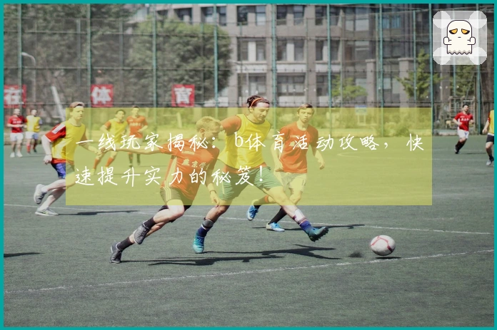 一线玩家揭秘：b体育活动攻略，快速提升实力的秘笈！
