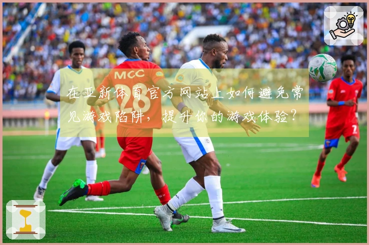 在亚新体育官方网站上如何避免常见游戏陷阱，提升你的游戏体验？