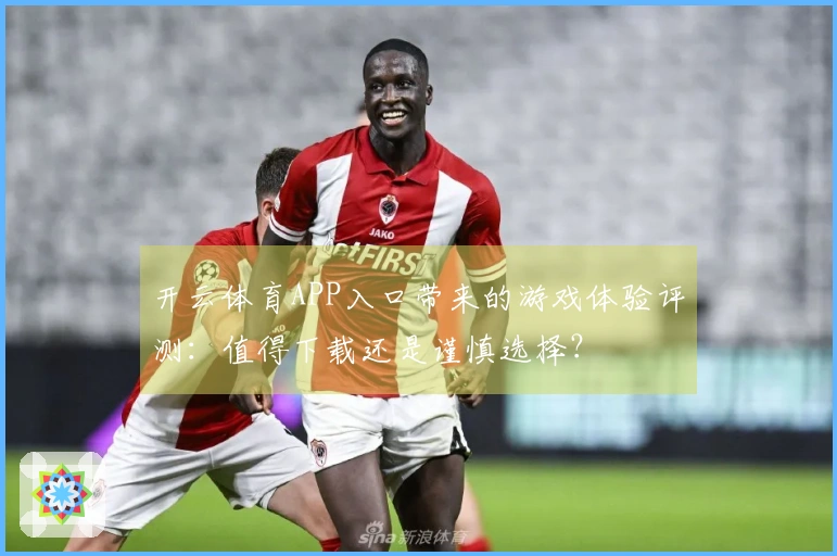 开云体育APP入口带来的游戏体验评测：值得下载还是谨慎选择？