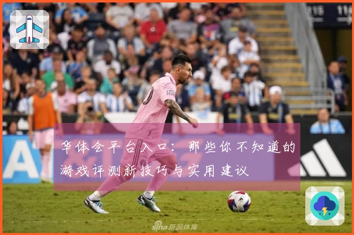 华体会平台入口：那些你不知道的游戏评测新技巧与实用建议