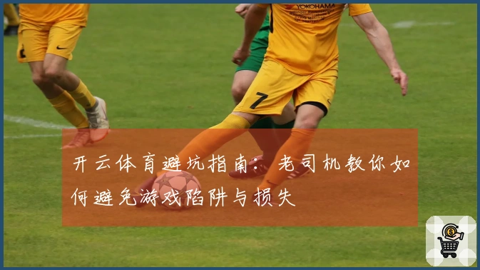 开云体育避坑指南：老司机教你如何避免游戏陷阱与损失