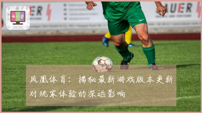 凤凰体育：揭秘最新游戏版本更新对玩家体验的深远影响
