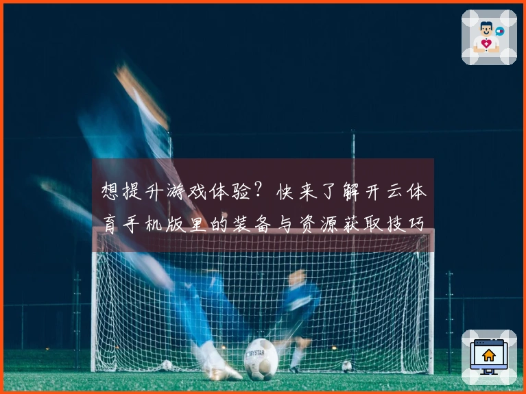 想提升游戏体验？快来了解开云体育手机版里的装备与资源获取技巧！