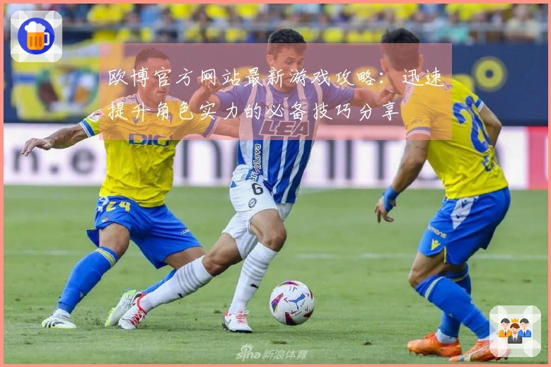 欧博官方网站最新游戏攻略：迅速提升角色实力的必备技巧分享