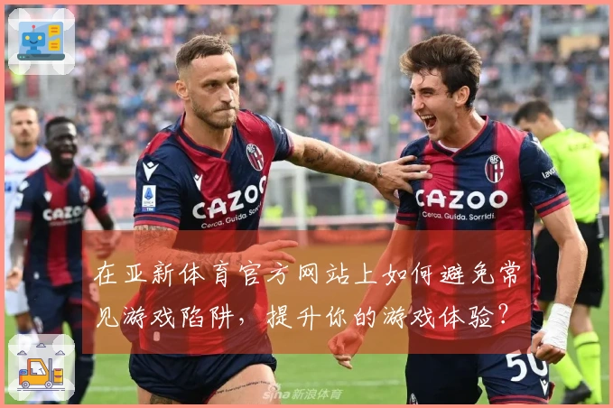 在亚新体育官方网站上如何避免常见游戏陷阱，提升你的游戏体验？