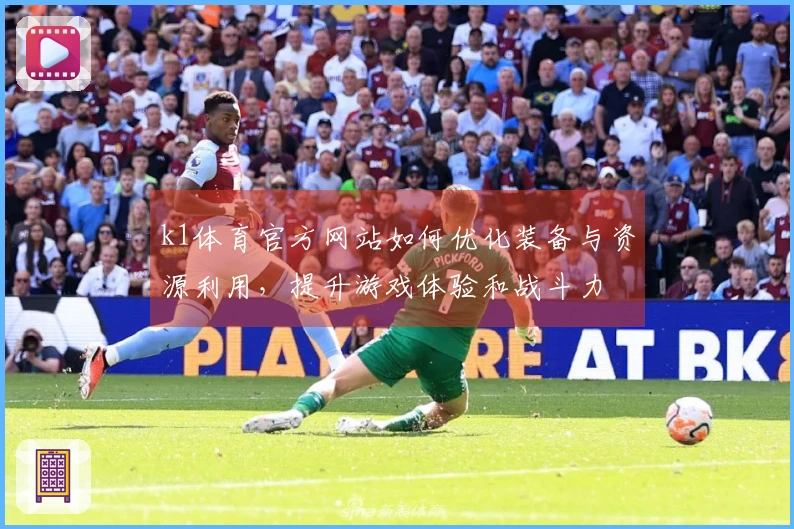 k1体育官方网站如何优化装备与资源利用，提升游戏体验和战斗力