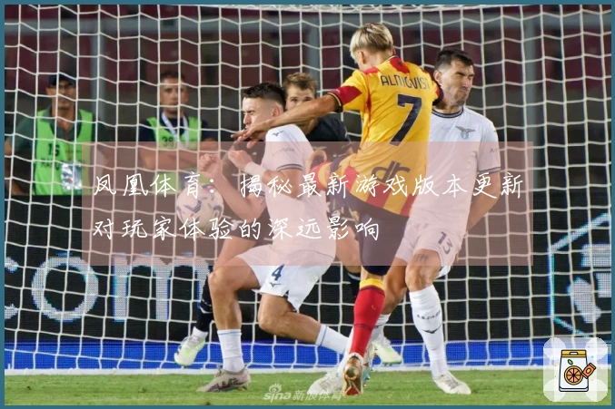 凤凰体育：揭秘最新游戏版本更新对玩家体验的深远影响